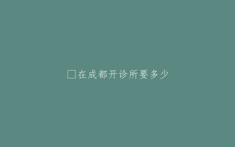 ​在成都开诊所要多少钱？