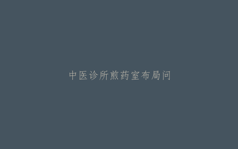 中医诊所煎药室布局问题，医疗机构中药煎药室管理规范
