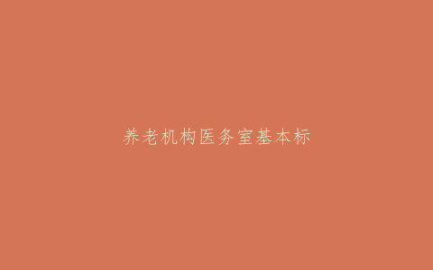 养老机构医务室基本标准（试行）
