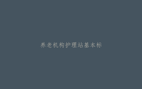 养老机构护理站基本标准（试行）