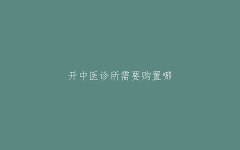 开中医诊所需要购置哪些设备？