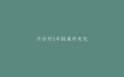 开诊所3年踩遍所有坑！老板含泪整理"破产预警清单"（附自测表）
