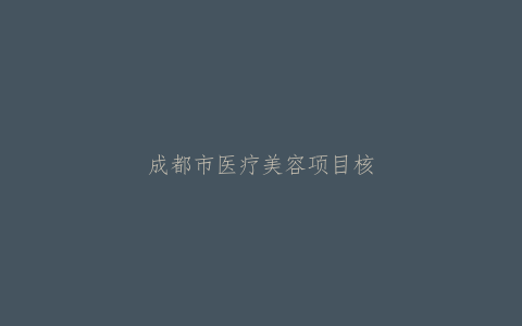 成都市医疗美容项目核准申请表