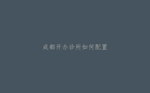 成都开办诊所如何配置负责人该注意什么？