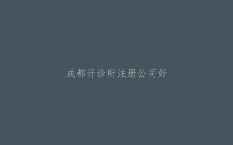 成都开诊所注册公司好还是个体好呢？