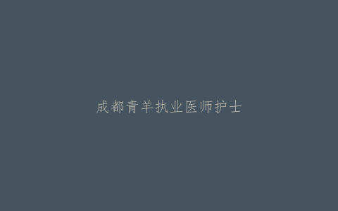 成都青羊执业医师护士电子化上传资料注意事项