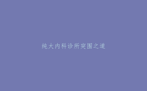 纯大内科诊所突围之道，内科赛道太卷，能不开就别开了