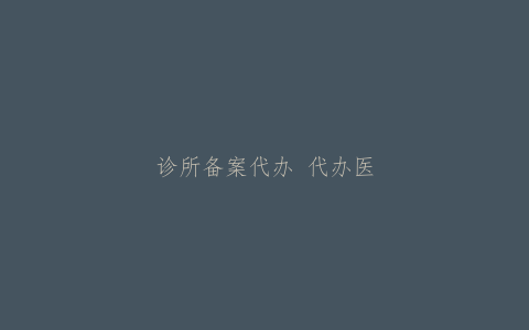 诊所备案代办 代办医疗执业许可证办理流程和费用是多少？