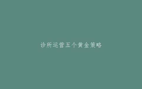诊所运营五个黄金策略，助力利润率提高三倍