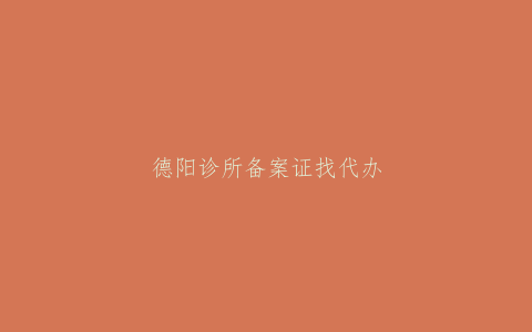 德阳诊所备案证找代办费？试试这个方法，省时又省钱